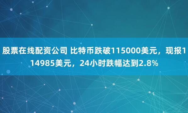 股票在线配资公司 比特币跌破115000美元，现报114985美元，24小时跌幅达到2.8%