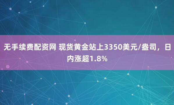 无手续费配资网 现货黄金站上3350美元/盎司，日内涨超1.8%