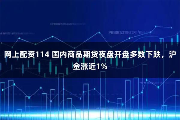 网上配资114 国内商品期货夜盘开盘多数下跌，沪金涨近1%