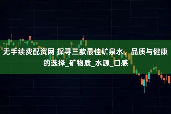 无手续费配资网 探寻三款最佳矿泉水，品质与健康的选择_矿物质_水源_口感
