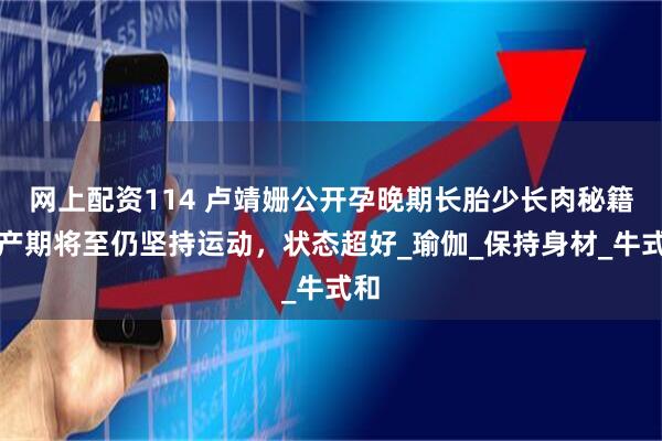 网上配资114 卢靖姗公开孕晚期长胎少长肉秘籍，产期将至仍坚持运动，状态超好_瑜伽_保持身材_牛式和