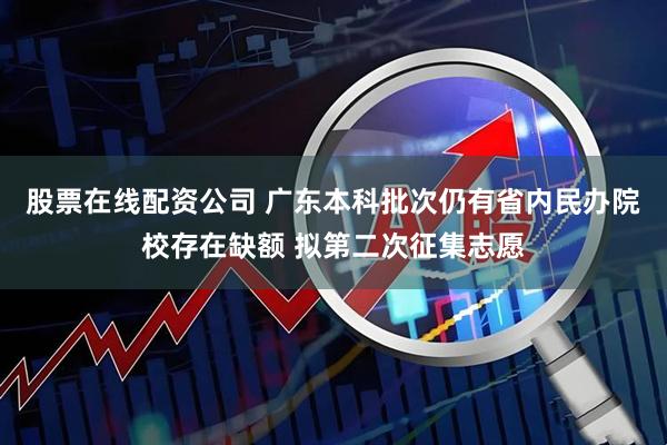 股票在线配资公司 广东本科批次仍有省内民办院校存在缺额 拟第二次征集志愿