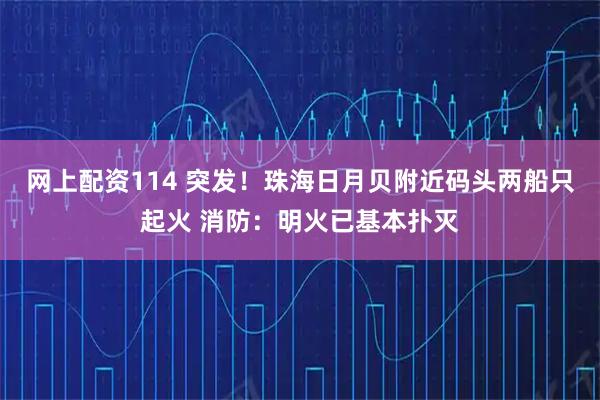 网上配资114 突发！珠海日月贝附近码头两船只起火 消防：明火已基本扑灭