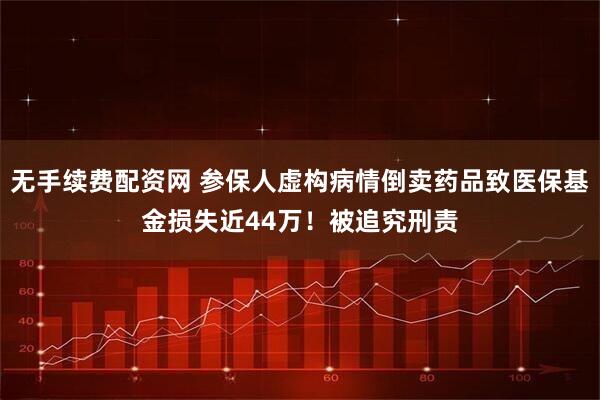 无手续费配资网 参保人虚构病情倒卖药品致医保基金损失近44万！被追究刑责