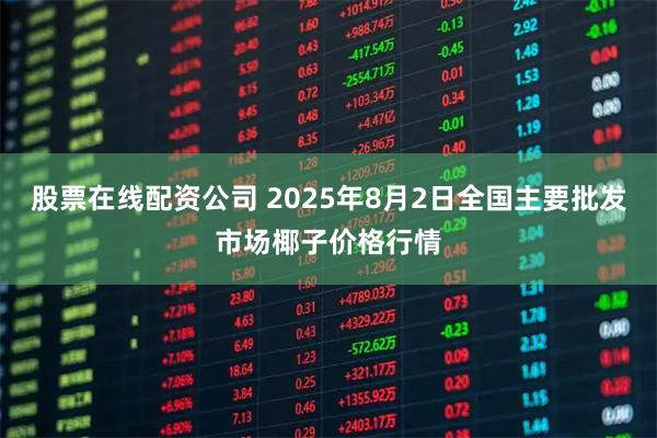 股票在线配资公司 2025年8月2日全国主要批发市场椰子价格行情