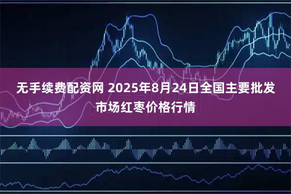 无手续费配资网 2025年8月24日全国主要批发市场红枣价格行情