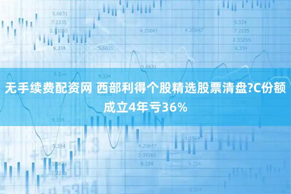 无手续费配资网 西部利得个股精选股票清盘?C份额成立4年亏36%