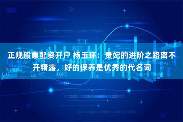 正规股票配资开户 杨玉环：贵妃的进阶之路离不开精露，好的保养是优秀的代名词