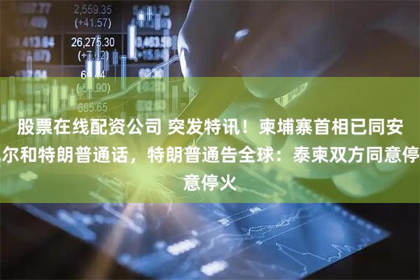 股票在线配资公司 突发特讯！柬埔寨首相已同安瓦尔和特朗普通话，特朗普通告全球：泰柬双方同意停火