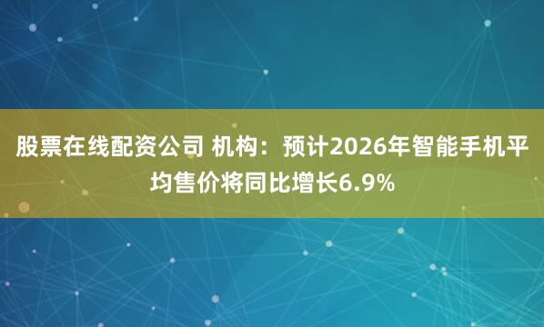 股票在线配资公司 机构：预计2026年智能手机平均售价将同比增长6.9%