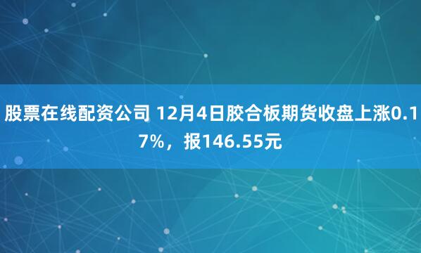股票在线配资公司 12月4日胶合板期货收盘上涨0.17%，报146.55元