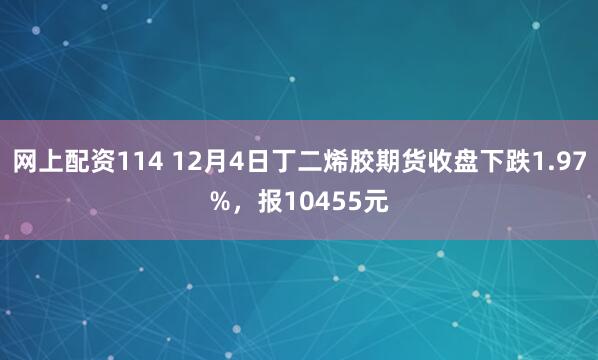 网上配资114 12月4日丁二烯胶期货收盘下跌1.97%，报10455元