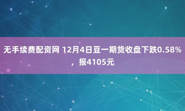 无手续费配资网 12月4日豆一期货收盘下跌0.58%，报4105元