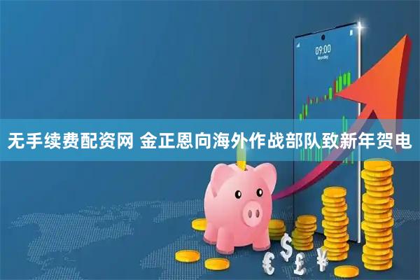 无手续费配资网 金正恩向海外作战部队致新年贺电
