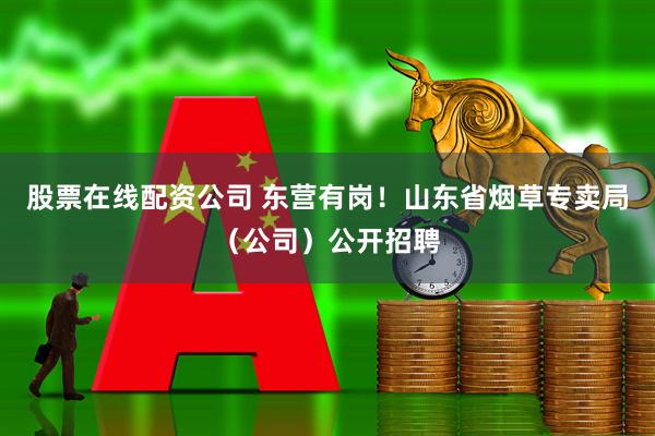 股票在线配资公司 东营有岗！山东省烟草专卖局（公司）公开招聘