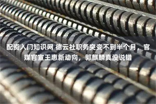 配资入门知识网 德云社职务突变不到半个月，官媒官宣王惠新动向，郭麒麟真没说错